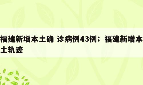 福建新增本土确 诊病例43例；福建新增本土轨迹
