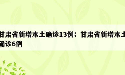 甘肃省新增本土确诊13例；甘肃省新增本土确诊6例