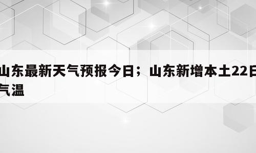 山东最新天气预报今日；山东新增本土22日气温