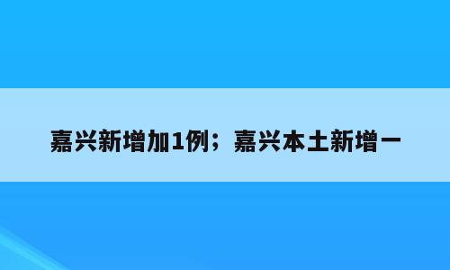 嘉兴新增加1例；嘉兴本土新增一
