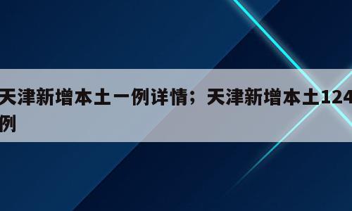 天津新增本土一例详情；天津新增本土124例