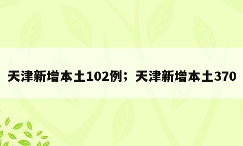 天津新增本土102例；天津新增本土370