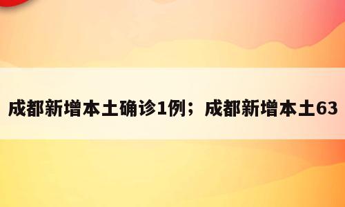 成都新增本土确诊1例；成都新增本土63
