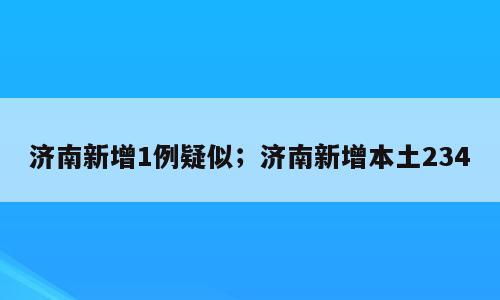 济南新增1例疑似；济南新增本土234
