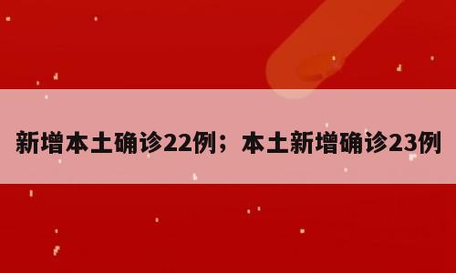 新增本土确诊22例；本土新增确诊23例