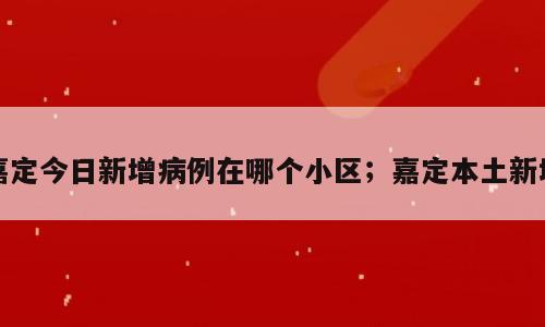 嘉定今日新增病例在哪个小区；嘉定本土新增