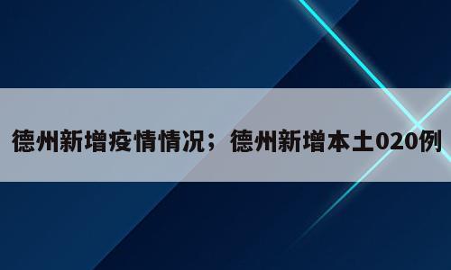 德州新增疫情情况；德州新增本土020例