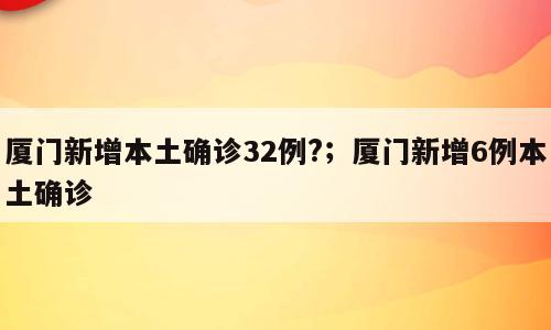 厦门新增本土确诊32例?；厦门新增6例本土确诊