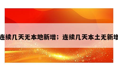连续几天无本地新增；连续几天本土无新增
