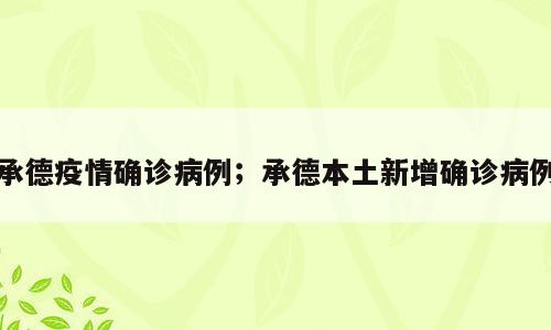 承德疫情确诊病例；承德本土新增确诊病例