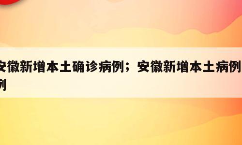 安徽新增本土确诊病例；安徽新增本土病例2例
