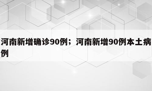 河南新增确诊90例；河南新增90例本土病例