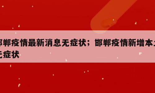 邯郸疫情最新消息无症状；邯郸疫情新增本土无症状