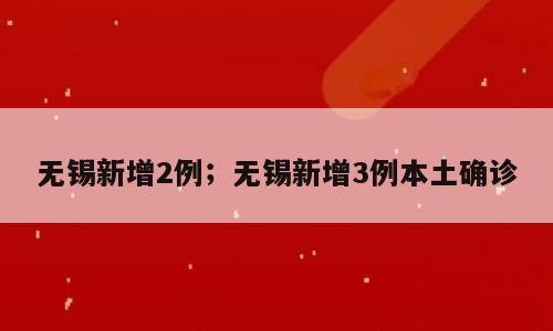 无锡新增2例；无锡新增3例本土确诊