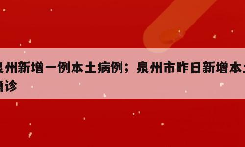 泉州新增一例本土病例；泉州市昨日新增本土确诊
