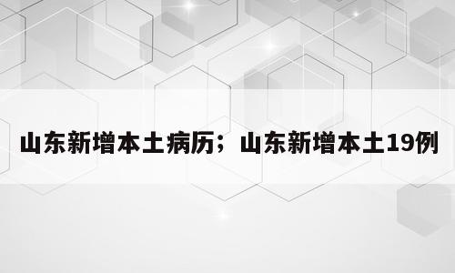 山东新增本土病历；山东新增本土19例