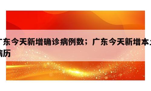 广东今天新增确诊病例数；广东今天新增本土病历