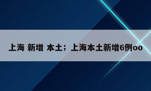 上海 新增 本土；上海本土新增6例oo
