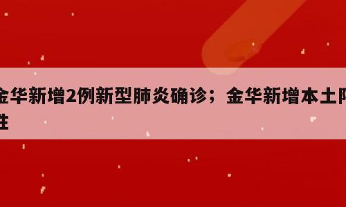 金华新增2例新型肺炎确诊；金华新增本土阳性