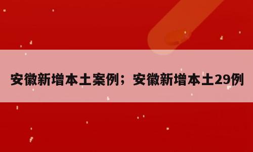 安徽新增本土案例；安徽新增本土29例