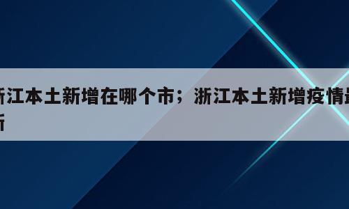 浙江本土新增在哪个市；浙江本土新增疫情最新