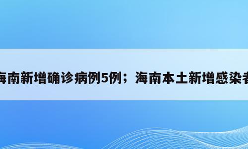 海南新增确诊病例5例；海南本土新增感染者
