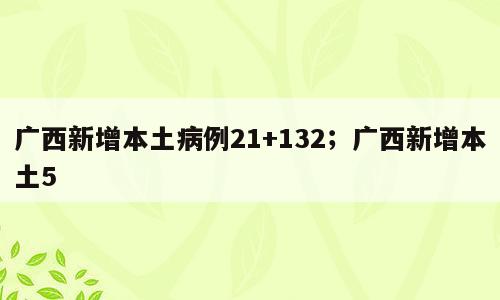 广西新增本土病例21+132；广西新增本土5