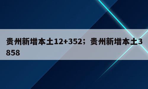 贵州新增本土12+352；贵州新增本土3858