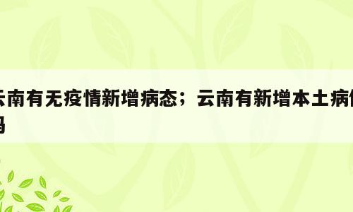 云南有无疫情新增病态；云南有新增本土病例吗