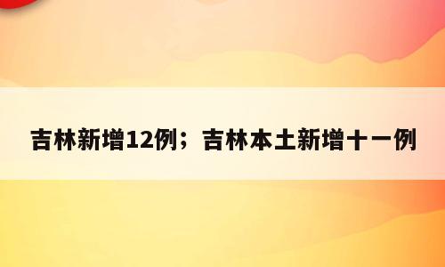 吉林新增12例；吉林本土新增十一例