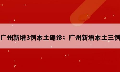 广州新增3例本土确诊；广州新增本土三例