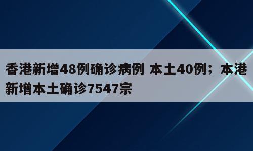 香港新增48例确诊病例 本土40例；本港新增本土确诊7547宗