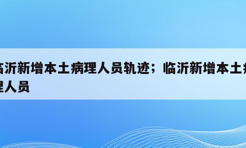 临沂新增本土病理人员轨迹；临沂新增本土病理人员