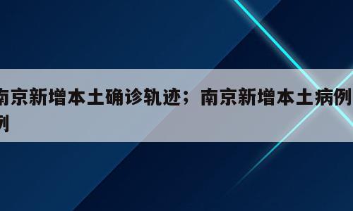 南京新增本土确诊轨迹；南京新增本土病例1例