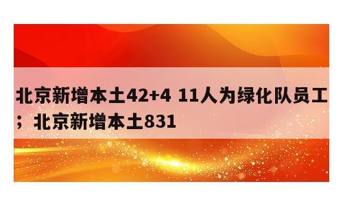 北京新增本土42+4 11人为绿化队员工；北京新增本土831