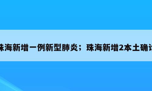 珠海新增一例新型肺炎；珠海新增2本土确诊