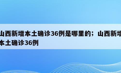山西新增本土确诊36例是哪里的；山西新增本土确诊36例