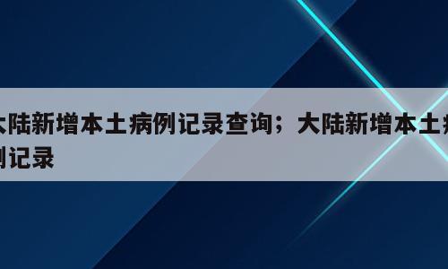 大陆新增本土病例记录查询；大陆新增本土病例记录