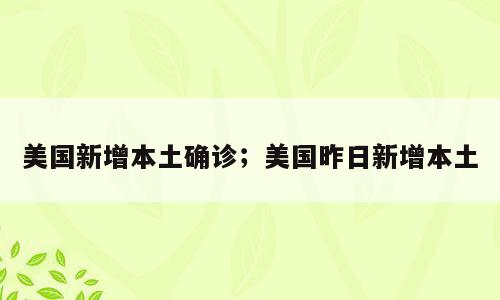 美国新增本土确诊；美国昨日新增本土