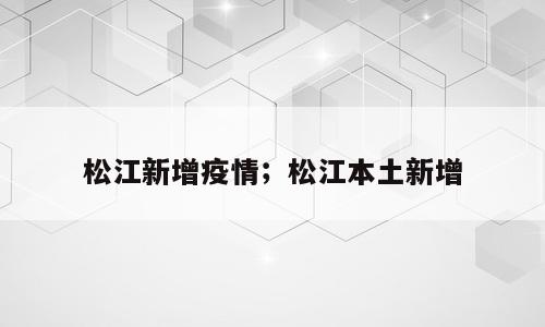 松江新增疫情；松江本土新增