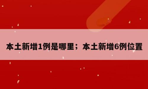本土新增1例是哪里；本土新增6例位置