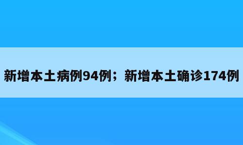 新增本土病例94例；新增本土确诊174例