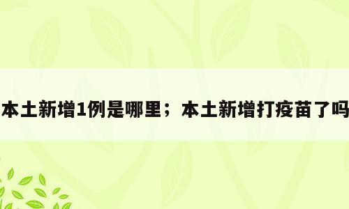 本土新增1例是哪里；本土新增打疫苗了吗