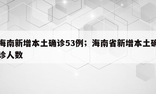 海南新增本土确诊53例；海南省新增本土确诊人数