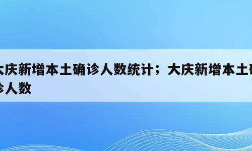 大庆新增本土确诊人数统计；大庆新增本土确诊人数