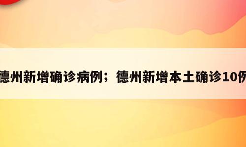 德州新增确诊病例；德州新增本土确诊10例