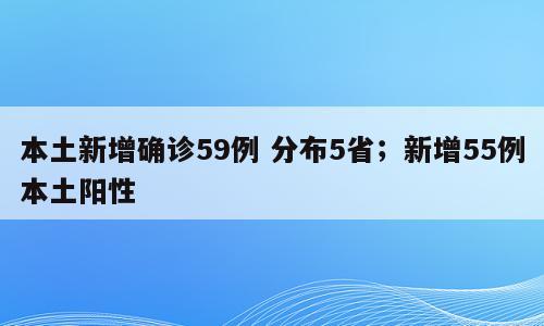 本土新增确诊59例 分布5省；新增55例本土阳性