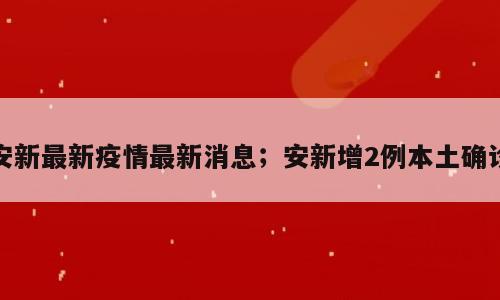 安新最新疫情最新消息；安新增2例本土确诊