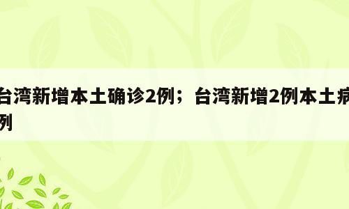 台湾新增本土确诊2例；台湾新增2例本土病例
