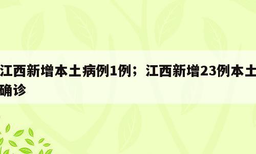 江西新增本土病例1例；江西新增23例本土确诊